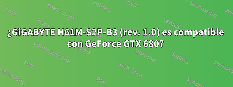 ¿GiGABYTE H61M-S2P-B3 (rev. 1.0) es compatible con GeForce GTX 680?