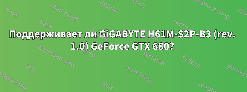 Поддерживает ли GiGABYTE H61M-S2P-B3 (rev. 1.0) GeForce GTX 680?