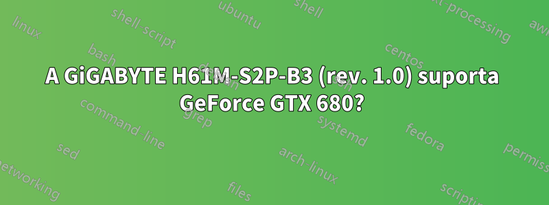 A GiGABYTE H61M-S2P-B3 (rev. 1.0) suporta GeForce GTX 680?