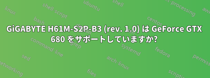 GiGABYTE H61M-S2P-B3 (rev. 1.0) は GeForce GTX 680 をサポートしていますか?