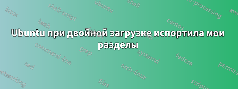 Ubuntu при двойной загрузке испортила мои разделы