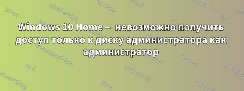 Windows 10 Home — невозможно получить доступ только к диску администратора как администратор