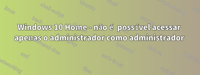 Windows 10 Home - não é possível acessar apenas o administrador como administrador