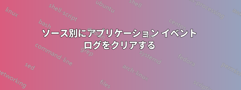 ソース別にアプリケーション イベント ログをクリアする