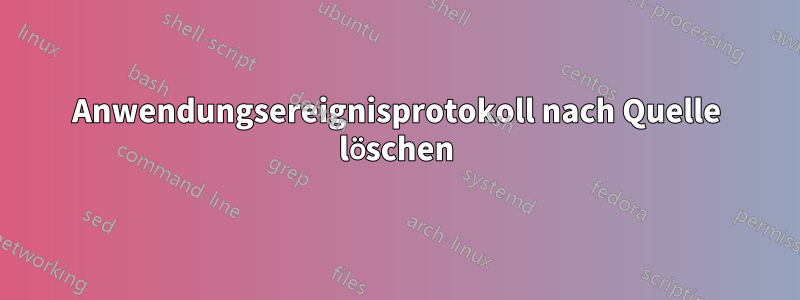 Anwendungsereignisprotokoll nach Quelle löschen