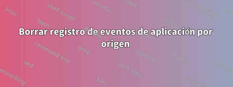 Borrar registro de eventos de aplicación por origen