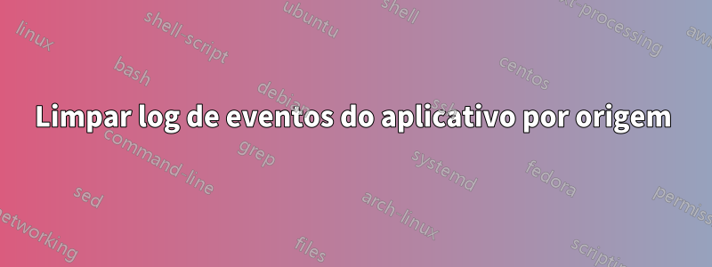 Limpar log de eventos do aplicativo por origem