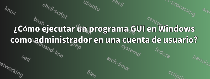 ¿Cómo ejecutar un programa GUI en Windows como administrador en una cuenta de usuario?
