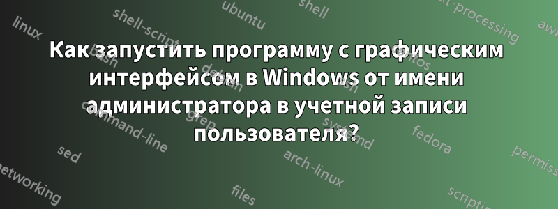 Как запустить программу с графическим интерфейсом в Windows от имени администратора в учетной записи пользователя?