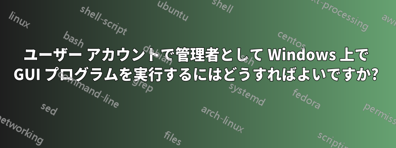 ユーザー アカウントで管理者として Windows 上で GUI プログラムを実行するにはどうすればよいですか?