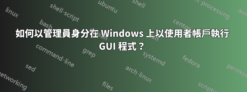 如何以管理員身分在 Windows 上以使用者帳戶執行 GUI 程式？