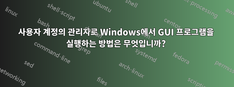 사용자 계정의 관리자로 Windows에서 GUI 프로그램을 실행하는 방법은 무엇입니까?