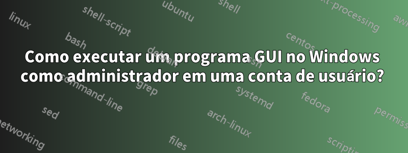 Como executar um programa GUI no Windows como administrador em uma conta de usuário?