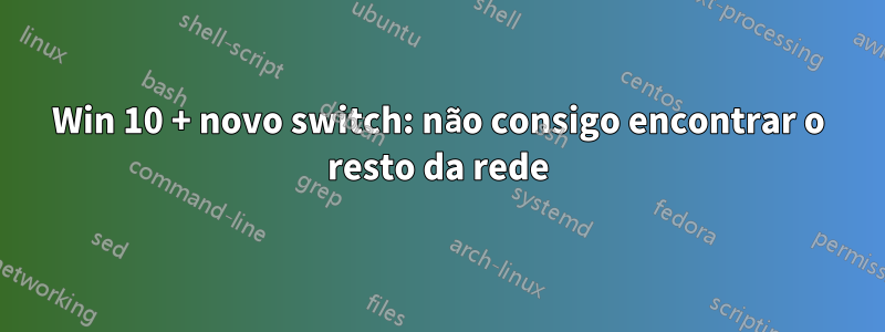 Win 10 + novo switch: não consigo encontrar o resto da rede