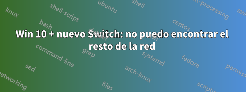Win 10 + nuevo Switch: no puedo encontrar el resto de la red