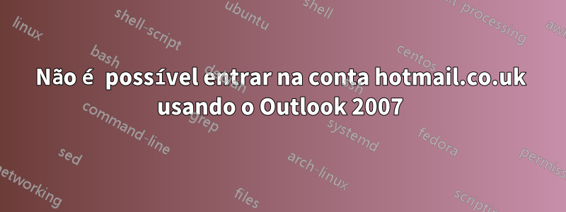 Não é possível entrar na conta hotmail.co.uk usando o Outlook 2007