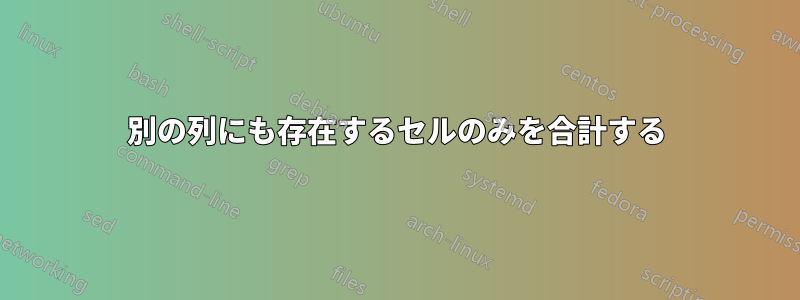 別の列にも存在するセルのみを合計する