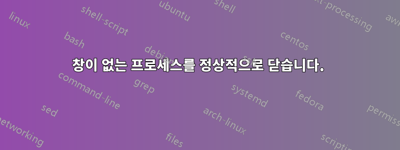 창이 없는 프로세스를 정상적으로 닫습니다.