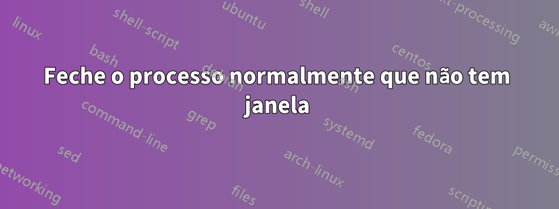 Feche o processo normalmente que não tem janela