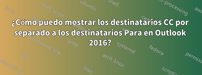 ¿Cómo puedo mostrar los destinatarios CC por separado a los destinatarios Para en Outlook 2016?