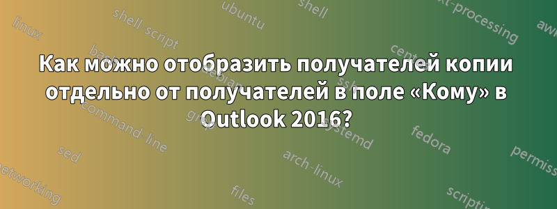 Как можно отобразить получателей копии отдельно от получателей в поле «Кому» в Outlook 2016?