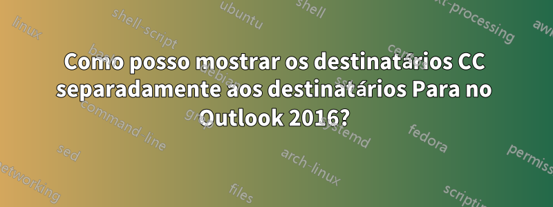 Como posso mostrar os destinatários CC separadamente aos destinatários Para no Outlook 2016?
