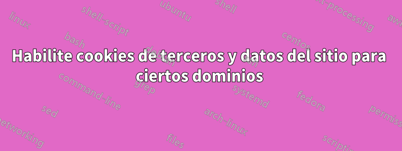 Habilite cookies de terceros y datos del sitio para ciertos dominios