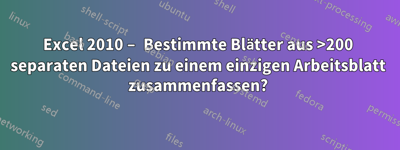Excel 2010 – Bestimmte Blätter aus >200 separaten Dateien zu einem einzigen Arbeitsblatt zusammenfassen?
