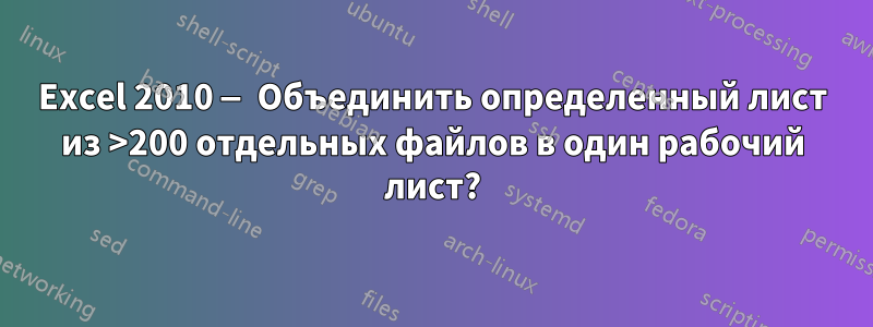 Excel 2010 — Объединить определенный лист из >200 отдельных файлов в один рабочий лист?
