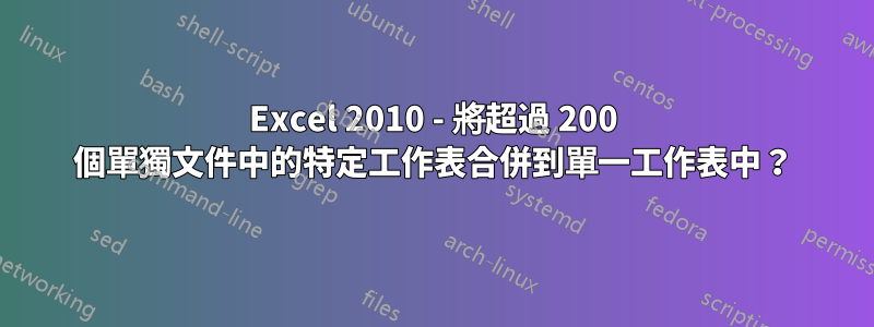 Excel 2010 - 將超過 200 個單獨文件中的特定工作表合併到單一工作表中？