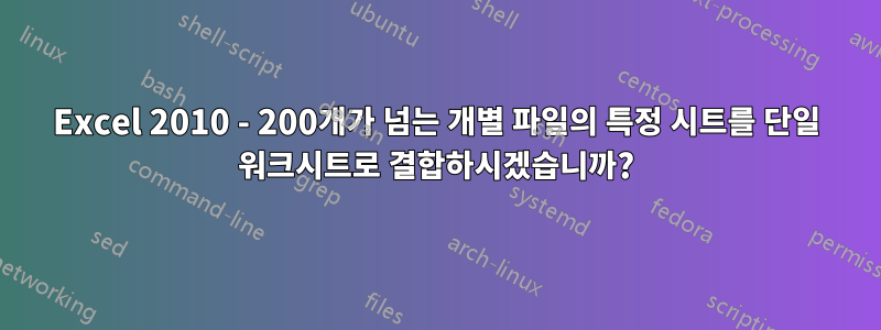 Excel 2010 - 200개가 넘는 개별 파일의 특정 시트를 단일 워크시트로 결합하시겠습니까?