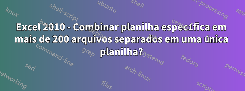 Excel 2010 - Combinar planilha específica em mais de 200 arquivos separados em uma única planilha?