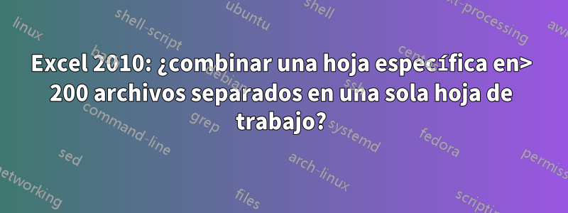 Excel 2010: ¿combinar una hoja específica en> 200 archivos separados en una sola hoja de trabajo?