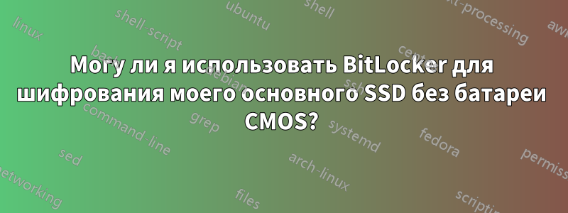 Могу ли я использовать BitLocker для шифрования моего основного SSD без батареи CMOS?