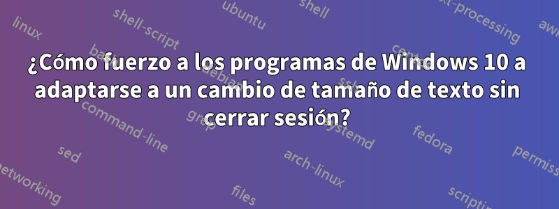 ¿Cómo fuerzo a los programas de Windows 10 a adaptarse a un cambio de tamaño de texto sin cerrar sesión?