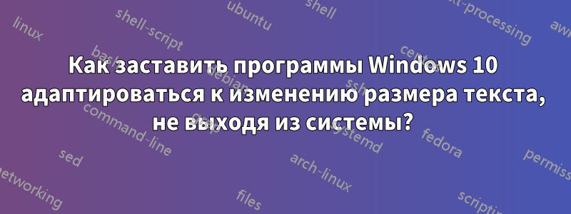 Как заставить программы Windows 10 адаптироваться к изменению размера текста, не выходя из системы?