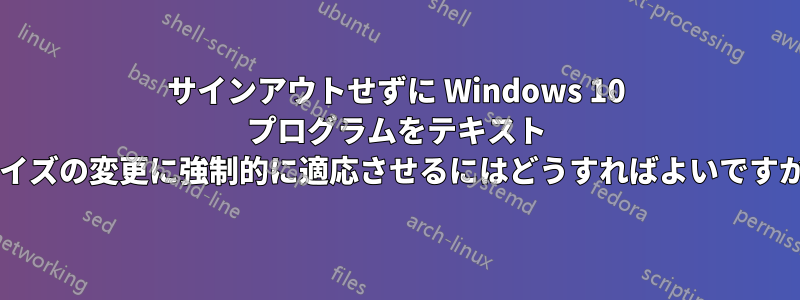サインアウトせずに Windows 10 プログラムをテキスト サイズの変更に強制的に適応させるにはどうすればよいですか?