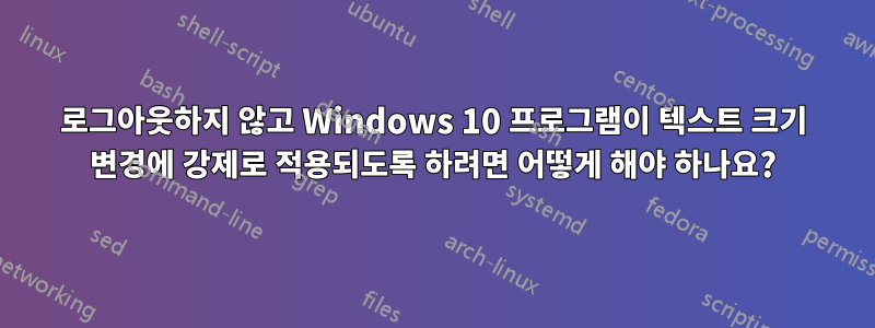 로그아웃하지 않고 Windows 10 프로그램이 텍스트 크기 변경에 강제로 적용되도록 하려면 어떻게 해야 하나요?