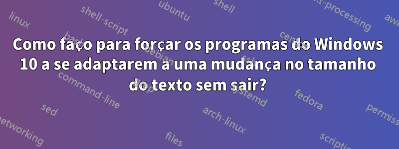 Como faço para forçar os programas do Windows 10 a se adaptarem a uma mudança no tamanho do texto sem sair?