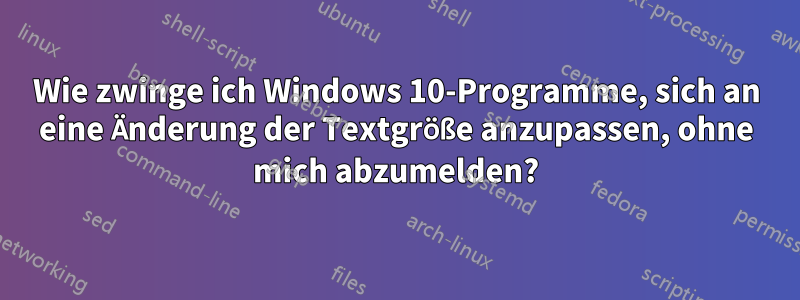 Wie zwinge ich Windows 10-Programme, sich an eine Änderung der Textgröße anzupassen, ohne mich abzumelden?