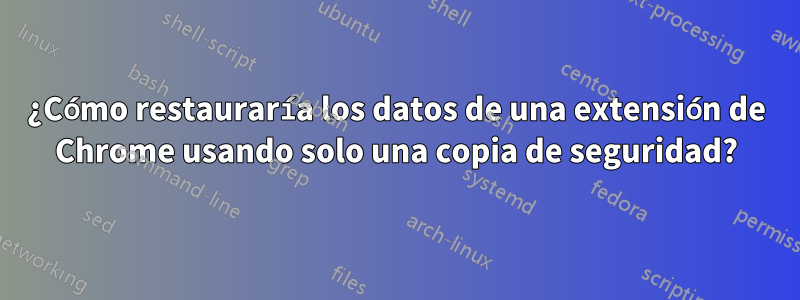 ¿Cómo restauraría los datos de una extensión de Chrome usando solo una copia de seguridad?