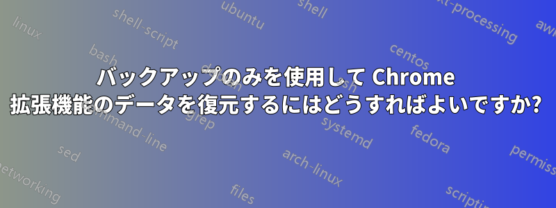 バックアップのみを使用して Chrome 拡張機能のデータを復元するにはどうすればよいですか?