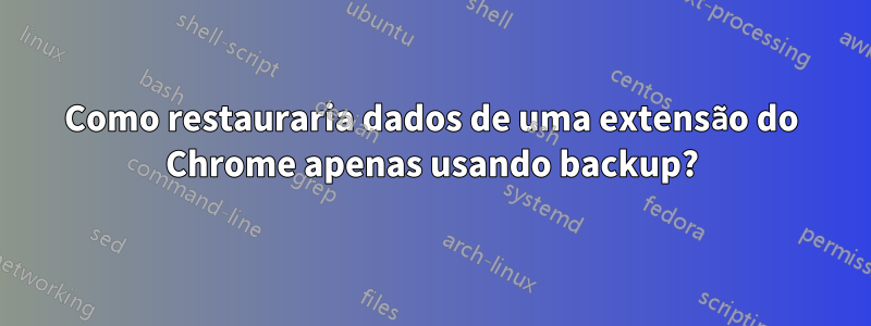 Como restauraria dados de uma extensão do Chrome apenas usando backup?
