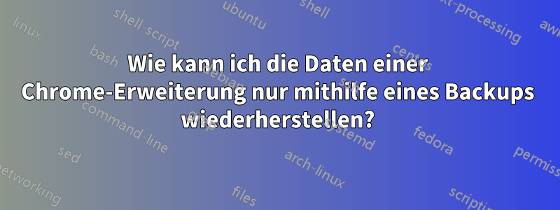 Wie kann ich die Daten einer Chrome-Erweiterung nur mithilfe eines Backups wiederherstellen?