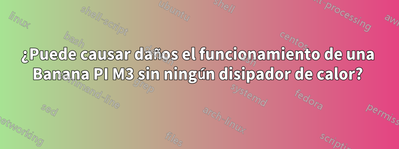 ¿Puede causar daños el funcionamiento de una Banana PI M3 sin ningún disipador de calor?