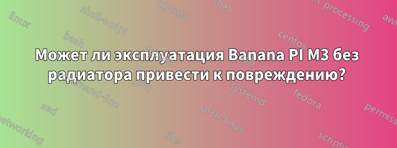 Может ли эксплуатация Banana PI M3 без радиатора привести к повреждению?
