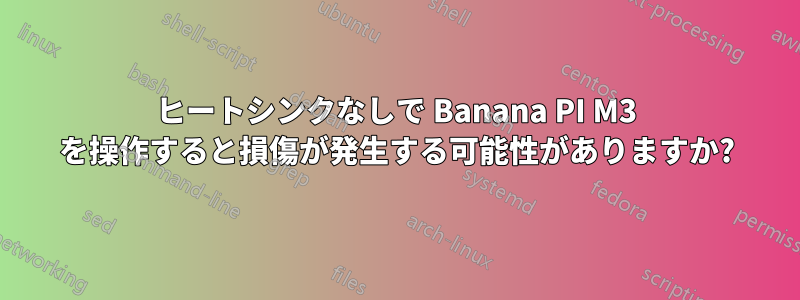 ヒートシンクなしで Banana PI M3 を操作すると損傷が発生する可能性がありますか?