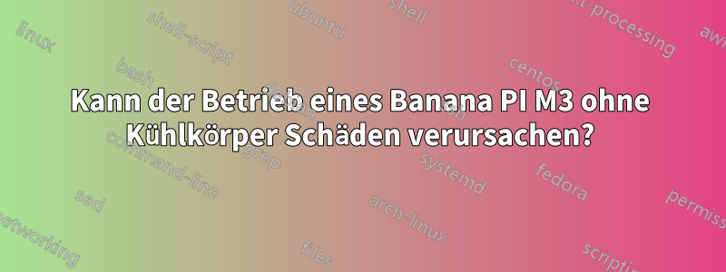 Kann der Betrieb eines Banana PI M3 ohne Kühlkörper Schäden verursachen?