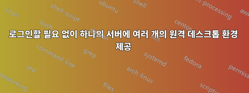 로그인할 필요 없이 하나의 서버에 여러 개의 원격 데스크톱 환경 제공