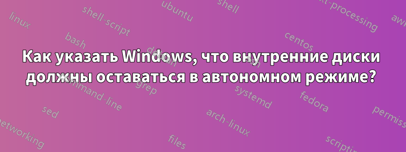 Как указать Windows, что внутренние диски должны оставаться в автономном режиме?